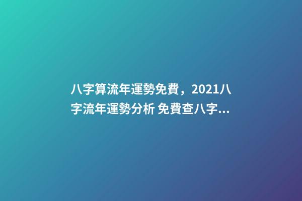 八字算流年運勢免費，2021八字流年運勢分析 免費查八字運程，免費算八字看一生命運-第1張-觀點-玄機派
